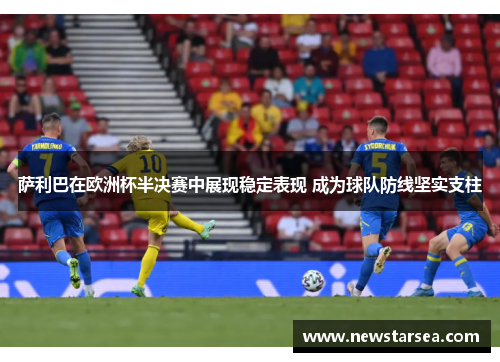 萨利巴在欧洲杯半决赛中展现稳定表现 成为球队防线坚实支柱