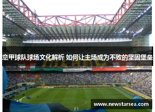 意甲球队球场文化解析 如何让主场成为不败的坚固堡垒