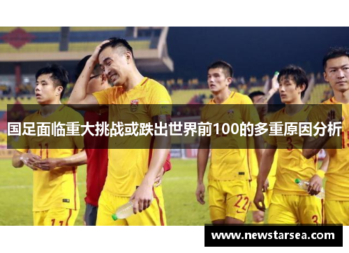 国足面临重大挑战或跌出世界前100的多重原因分析
