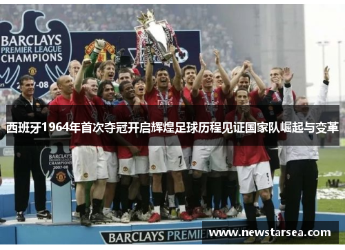 西班牙1964年首次夺冠开启辉煌足球历程见证国家队崛起与变革 西班牙1964年首次夺冠开启辉煌足球历程见证国家队崛起与变革