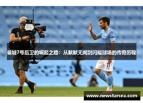 曼城7号后卫的崛起之路：从默默无闻到闪耀球场的传奇历程