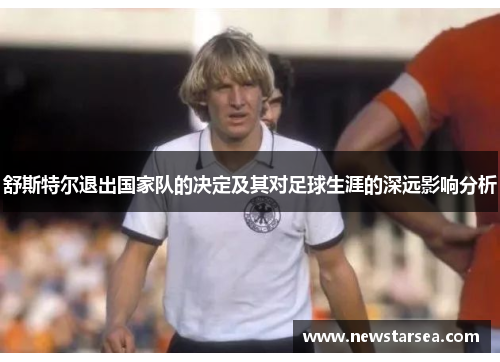舒斯特尔退出国家队的决定及其对足球生涯的深远影响分析