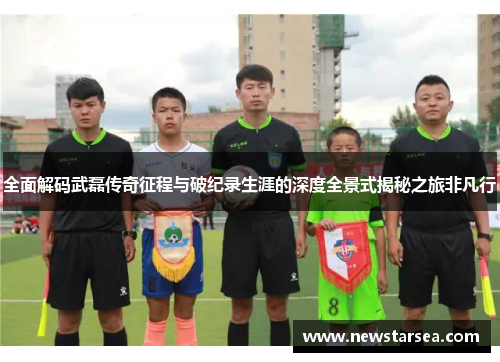 全面解码武磊传奇征程与破纪录生涯的深度全景式揭秘之旅非凡行