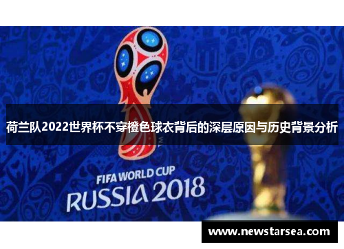 荷兰队2022世界杯不穿橙色球衣背后的深层原因与历史背景分析 荷兰队2022世界杯不穿橙色球衣背后的深层原因与历史背景分析