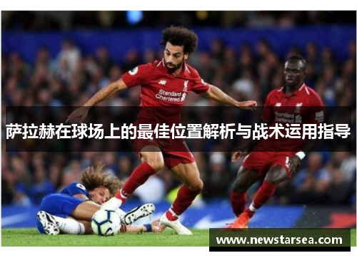 萨拉赫在球场上的最佳位置解析与战术运用指导 萨拉赫在球场上的最佳位置解析与战术运用指导