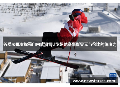 谷爱凌再度称霸自由式滑雪U型场地赛事彰显无与伦比的统治力 谷爱凌再度称霸自由式滑雪U型场地赛事彰显无与伦比的统治力