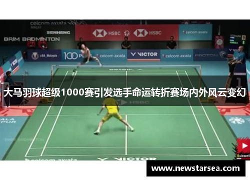大马羽球超级1000赛引发选手命运转折赛场内外风云变幻