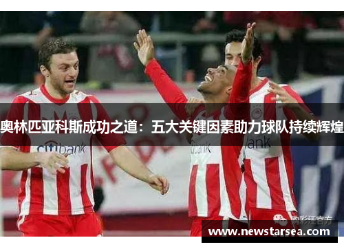 奥林匹亚科斯成功之道：五大关键因素助力球队持续辉煌