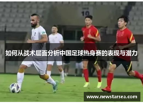 如何从战术层面分析中国足球热身赛的表现与潜力
